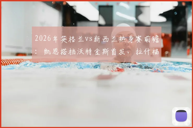 2026年英格兰vs新西兰热身赛前瞻：凯恩搭档沃特金斯首发，拉什福德、梅努关键角色分析及胜负预测