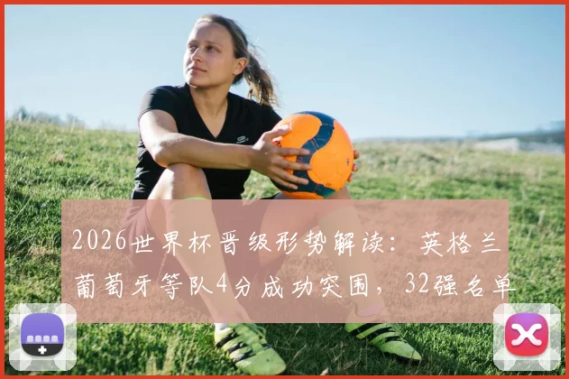 2026世界杯晋级形势解读：英格兰葡萄牙等队4分成功突围，32强名单已锁定26席