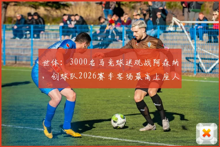 世体：3000名马竞球迷观战阿森纳，创球队2026赛季客场最高上座人数纪录，马竞死忠客战氛围解读