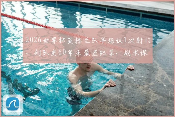 2026世界杯英格兰队半场仅1次射门，创队史60年来最差纪录，战术保守还是状态低迷？球迷热议分析与数据回顾
