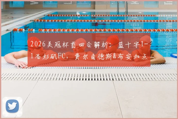 2026美冠杯首回合解析：蓝十字1-1洛杉矶FC，费尔南德斯&布安加点射破门，次回合谁占晋级先机？