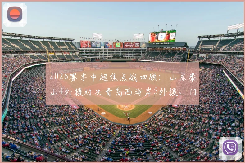 2026赛季中超焦点战回顾:山东泰山4外援对决青岛西海岸5外援,门将王大雷关键回归首发阵容分析