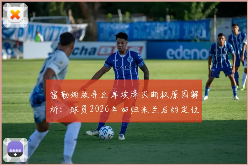 富勒姆放弃丘库埃泽买断权原因解析:球员2026年回归米兰后的定位与AC米兰今夏转会策略前瞻