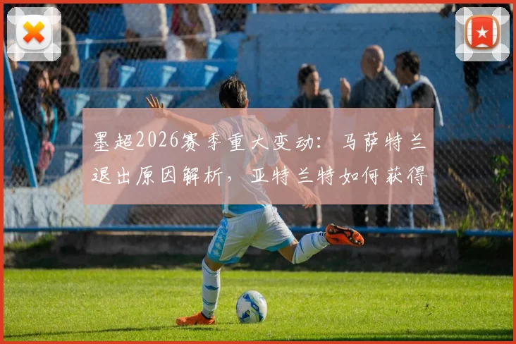 墨超2026赛季重大变动：马萨特兰退出原因解析，亚特兰特如何获得递补参赛资格及联赛格局影响