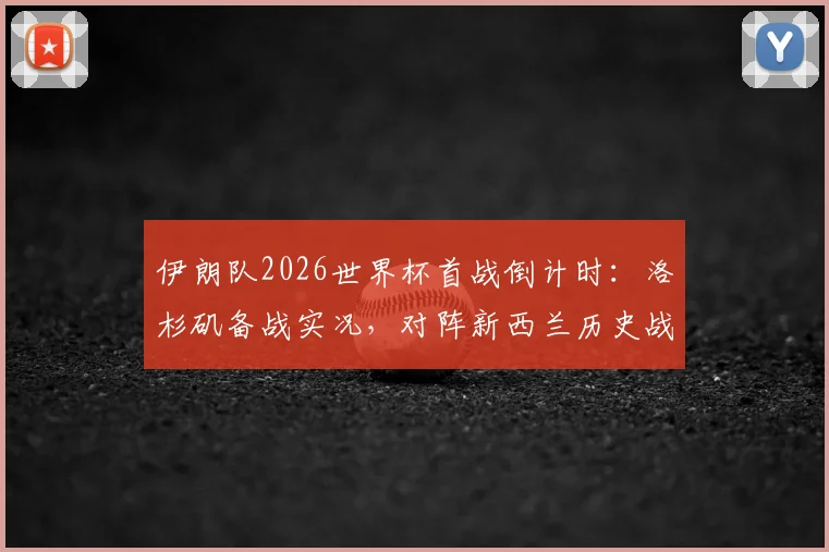 伊朗队2026世界杯首战倒计时：洛杉矶备战实况，对阵新西兰历史战绩与阵容解析