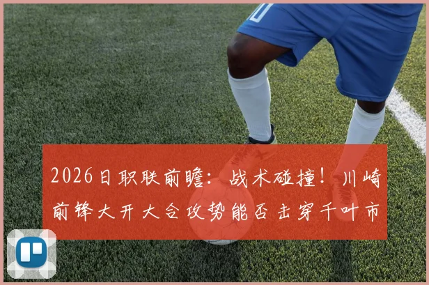 2026日职联前瞻：战术碰撞！川崎前锋大开大合攻势能否击穿千叶市原防线？点球难题待解