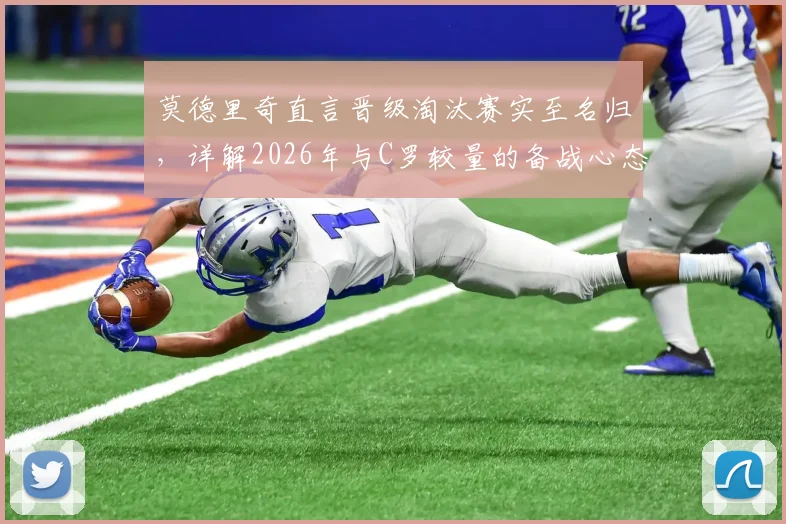 莫德里奇直言晋级淘汰赛实至名归，详解2026年与C罗较量的备战心态与战术准备