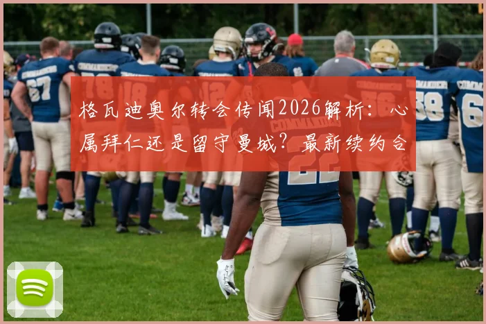 格瓦迪奥尔转会传闻2026解析：心属拜仁还是留守曼城？最新续约合同与未来去向深度分析
