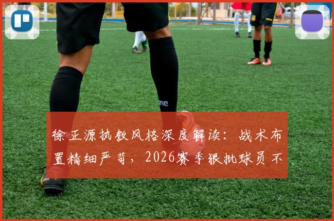 徐正源执教风格深度解读：战术布置精细严苛，2026赛季狠批球员不留情面，邦本宜裕独家视角分析
