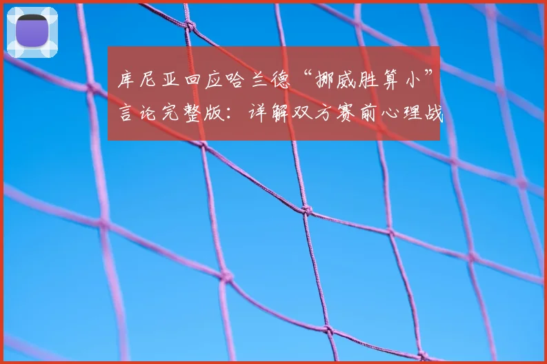 库尼亚回应哈兰德“挪威胜算小”言论完整版：详解双方赛前心理战，我们对他及挪威队保有尊重