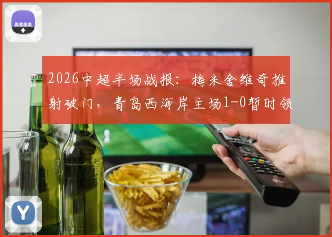 2026中超半场战报：梅米舍维奇推射破门，青岛西海岸主场1-0暂时领先山东泰山