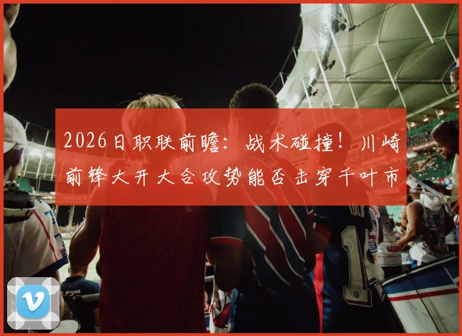 2026日职联前瞻：战术碰撞！川崎前锋大开大合攻势能否击穿千叶市原防线？点球难题待解