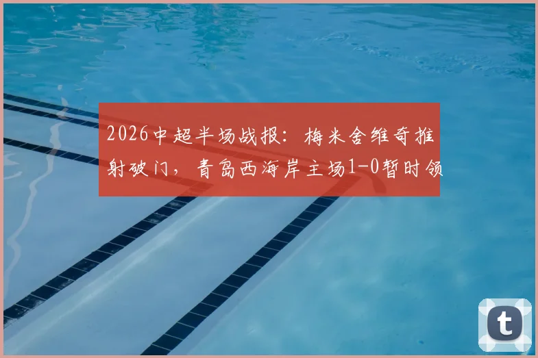 2026中超半场战报：梅米舍维奇推射破门，青岛西海岸主场1-0暂时领先山东泰山