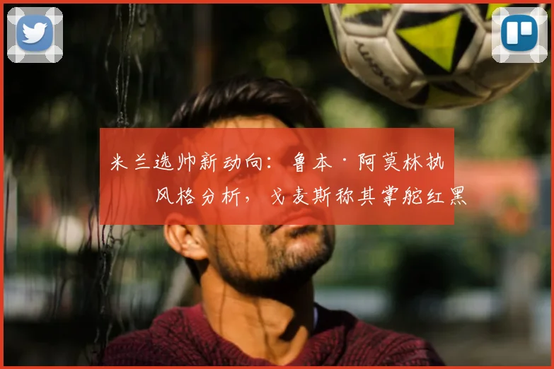 米兰选帅新动向:鲁本·阿莫林执教风格分析,戈麦斯称其掌舵红黑军团是绝佳选择