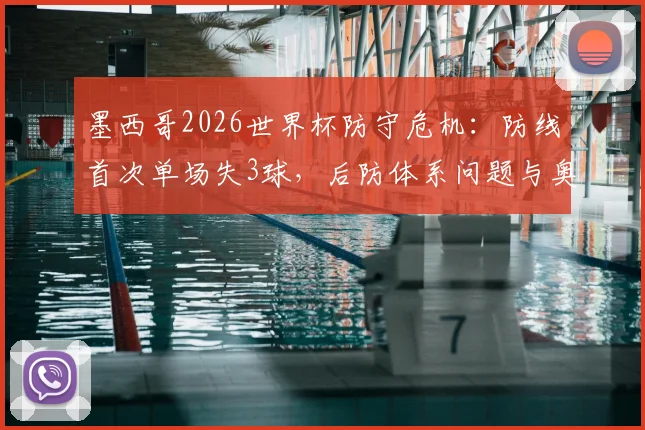 墨西哥2026世界杯防守危机：防线首次单场失3球，后防体系问题与奥乔亚状态全解析