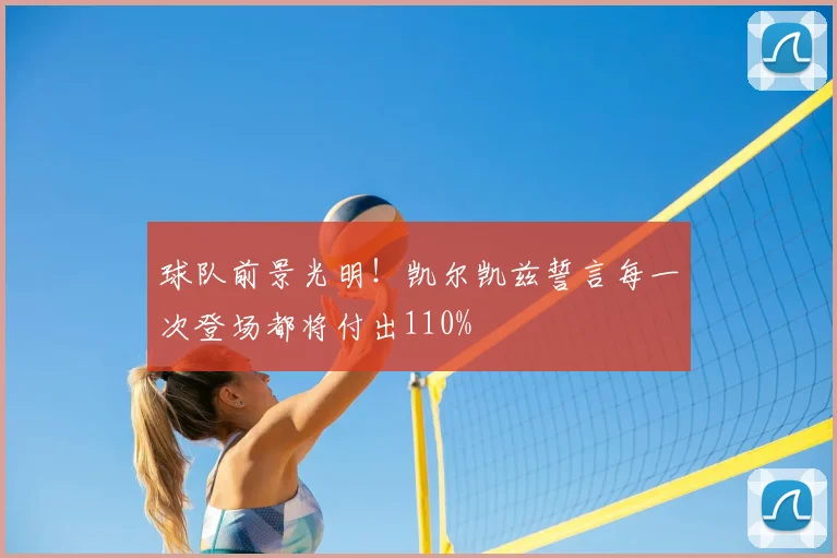 球队前景光明！凯尔凯兹誓言每一次登场都将付出110%