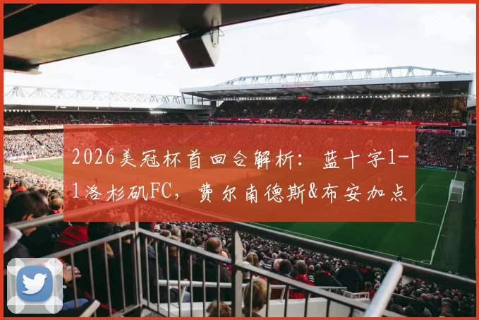 2026美冠杯首回合解析：蓝十字1-1洛杉矶FC，费尔南德斯&布安加点射破门，次回合谁占晋级先机？