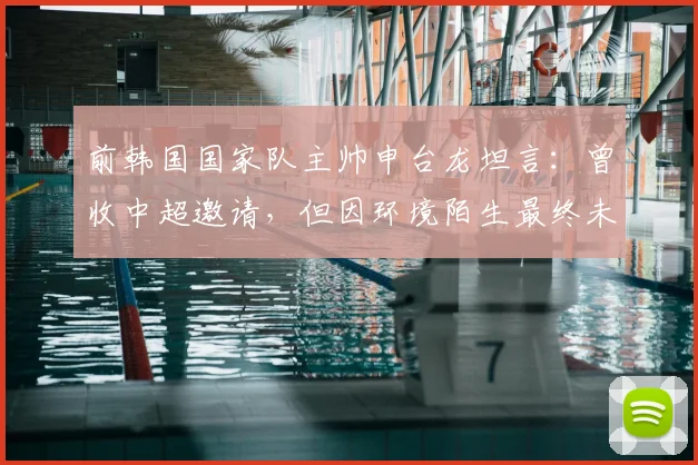 前韩国国家队主帅申台龙坦言：曾收中超邀请，但因环境陌生最终未赴任