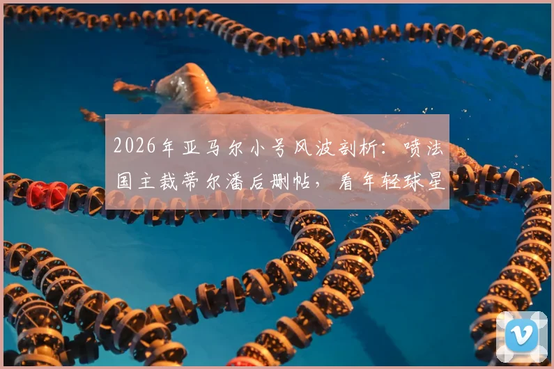 2026年亚马尔小号风波剖析：喷法国主裁蒂尔潘后删帖，看年轻球星社交媒体危机与网络舆论应对策略