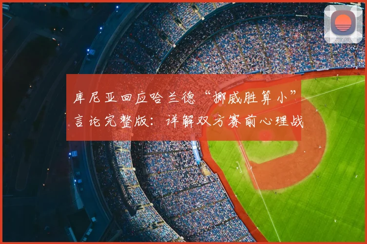 库尼亚回应哈兰德“挪威胜算小”言论完整版:详解双方赛前心理战,我们对他及挪威队保有尊重