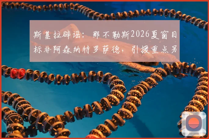 斯基拉辟谣：那不勒斯2026夏窗目标非阿森纳特罗萨德，引援重点另有其人